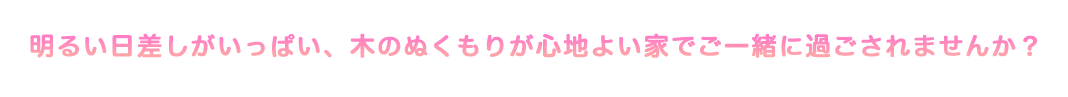 明るい日差しがいっぱい。木のぬくもりが心地よい家でご一緒に過ごされませんか？